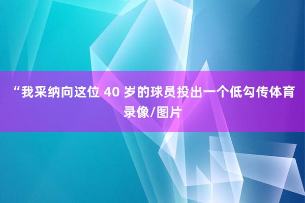 “我采纳向这位 40 岁的球员投出一个低勾传体育录像/图片