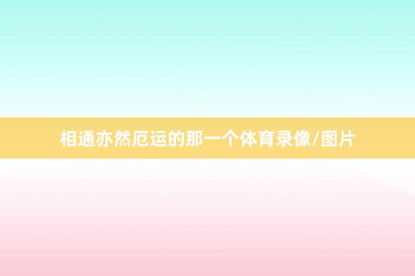 相通亦然厄运的那一个体育录像/图片