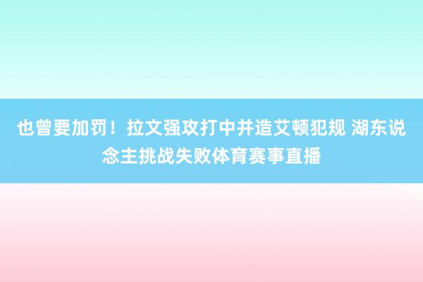 也曾要加罚！拉文强攻打中并造艾顿犯规 湖东说念主挑战失败体育赛事直播