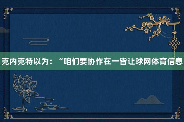 克内克特以为：“咱们要协作在一皆让球网体育信息