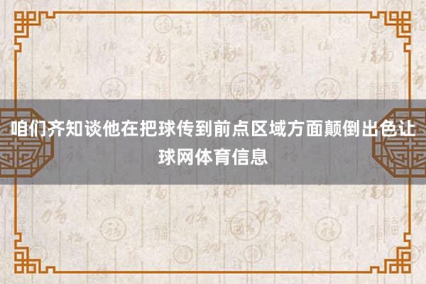 咱们齐知谈他在把球传到前点区域方面颠倒出色让球网体育信息