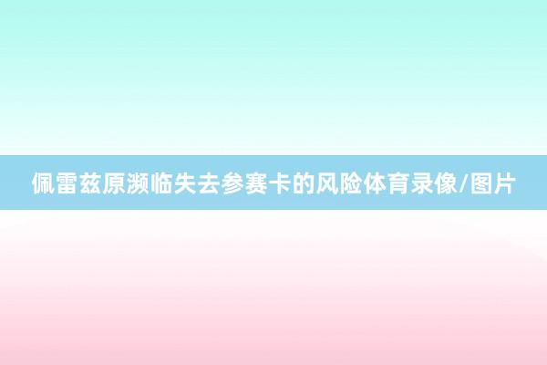 佩雷兹原濒临失去参赛卡的风险体育录像/图片