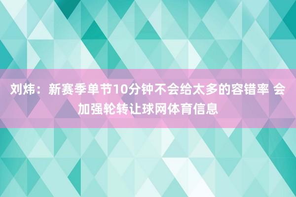 刘炜:新赛季单节10分钟不会给太多的容错率 会加强轮转让球网体育信息