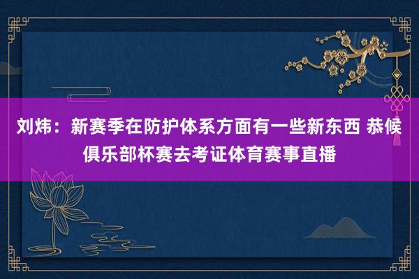 刘炜:新赛季在防护体系方面有一些新东西 恭候俱乐部杯赛去考证体育赛事直播
