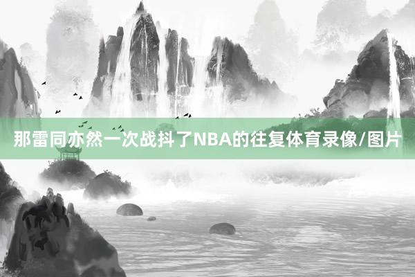 那雷同亦然一次战抖了NBA的往复体育录像/图片