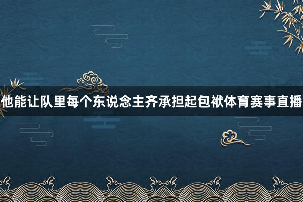 他能让队里每个东说念主齐承担起包袱体育赛事直播