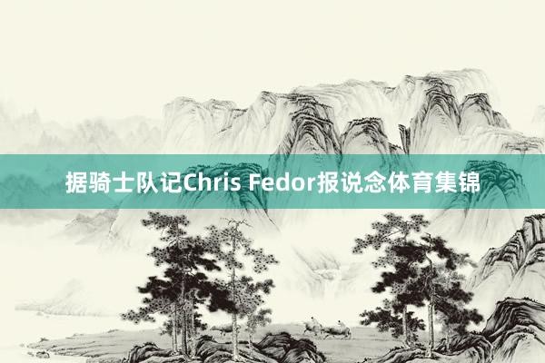 据骑士队记Chris Fedor报说念体育集锦