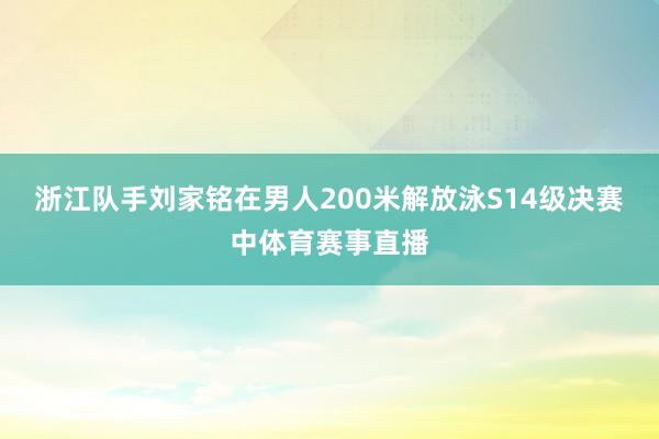 浙江队手刘家铭在男人200米解放泳S14级决赛中体育赛事直播