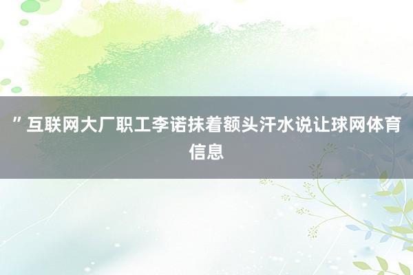 ”互联网大厂职工李诺抹着额头汗水说让球网体育信息