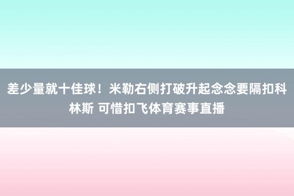 差少量就十佳球！米勒右侧打破升起念念要隔扣科林斯 可惜扣飞体育赛事直播