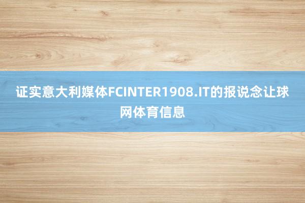 证实意大利媒体FCINTER1908.IT的报说念让球网体育信息