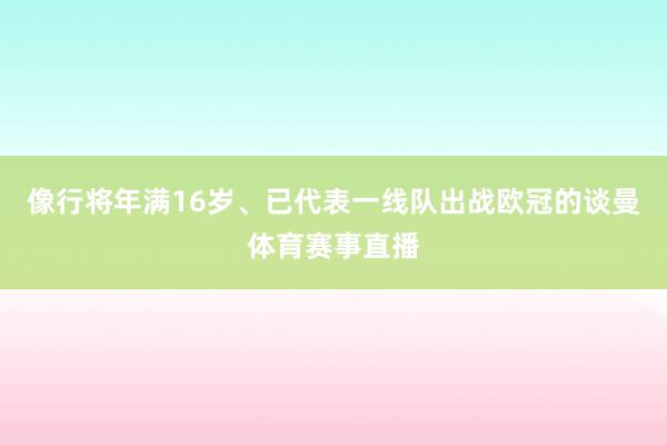 像行将年满16岁、已代表一线队出战欧冠的谈曼体育赛事直播