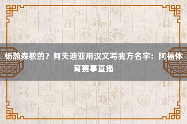 杨瀚森教的?阿夫迪亚用汉文写我方名字:阿福体育赛事直播