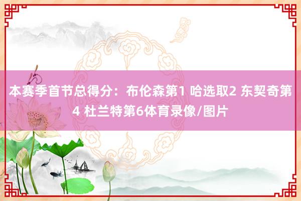 本赛季首节总得分：布伦森第1 哈选取2 东契奇第4 杜兰特第6体育录像/图片