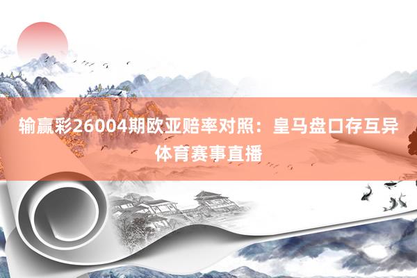 输赢彩26004期欧亚赔率对照：皇马盘口存互异体育赛事直播