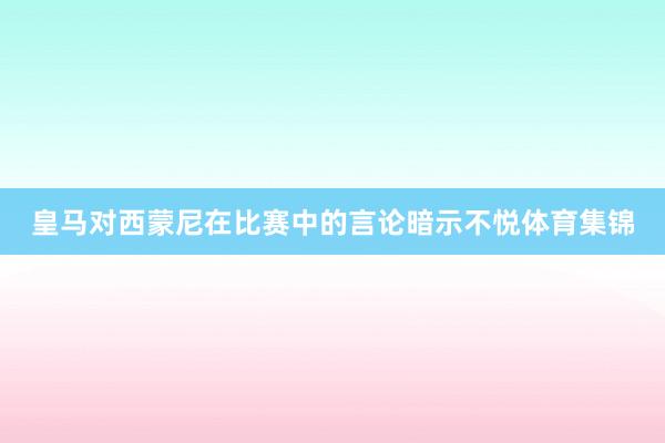 皇马对西蒙尼在比赛中的言论暗示不悦体育集锦