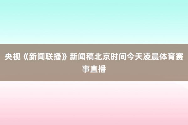 央视《新闻联播》新闻稿北京时间今天凌晨体育赛事直播