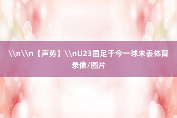 \n\n【声势】\nU23国足于今一球未丢体育录像/图片