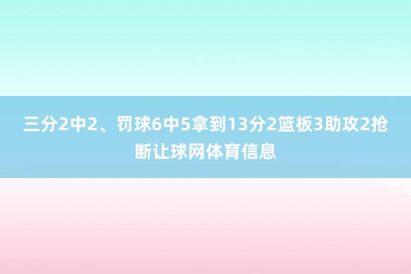 三分2中2、罚球6中5拿到13分2篮板3助攻2抢断让球网体育信息