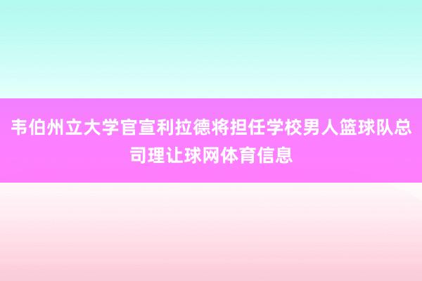 韦伯州立大学官宣利拉德将担任学校男人篮球队总司理让球网体育信息