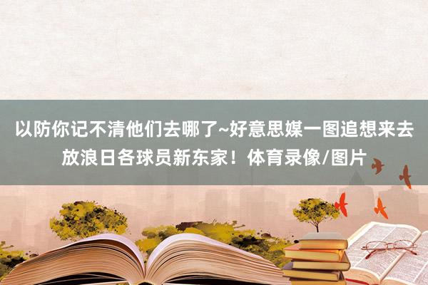 以防你记不清他们去哪了~好意思媒一图追想来去放浪日各球员新东家！体育录像/图片