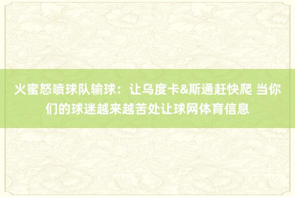 火蜜怒喷球队输球：让乌度卡&斯通赶快爬 当你们的球迷越来越苦处让球网体育信息