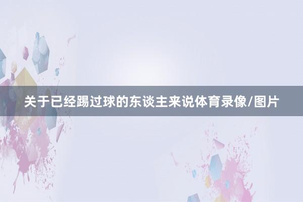 关于已经踢过球的东谈主来说体育录像/图片