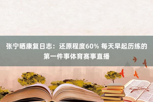 张宁晒康复日志:还原程度60% 每天早起历练的第一件事体育赛事直播