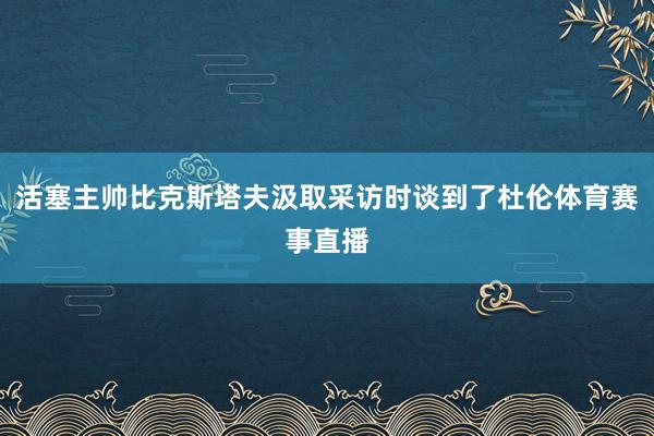 活塞主帅比克斯塔夫汲取采访时谈到了杜伦体育赛事直播