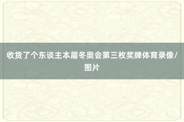 收货了个东谈主本届冬奥会第三枚奖牌体育录像/图片