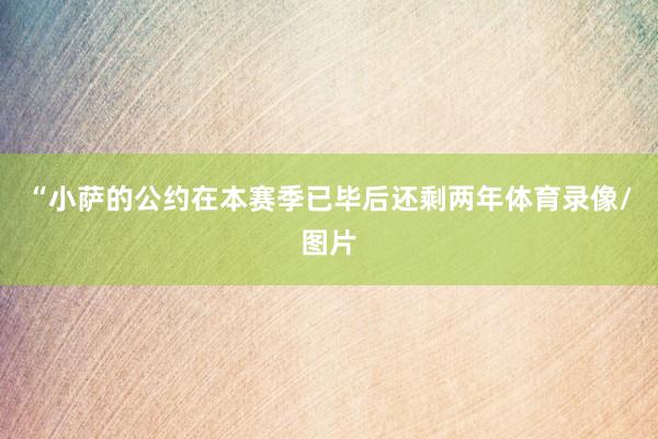 “小萨的公约在本赛季已毕后还剩两年体育录像/图片