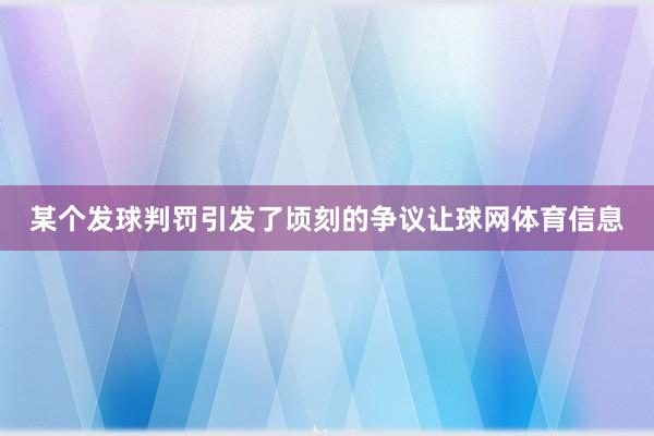 某个发球判罚引发了顷刻的争议让球网体育信息