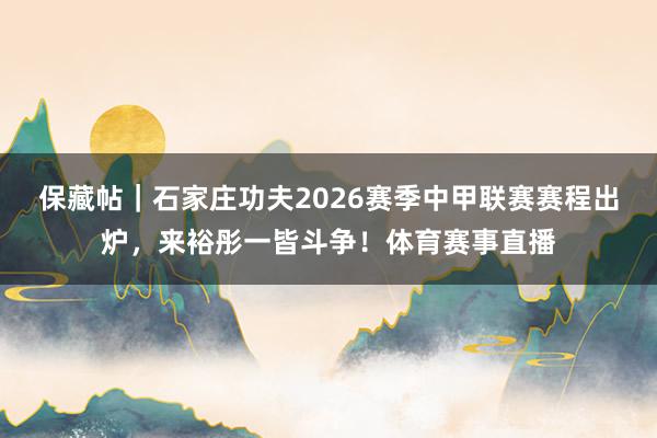 保藏帖｜石家庄功夫2026赛季中甲联赛赛程出炉，来裕彤一皆斗争！体育赛事直播
