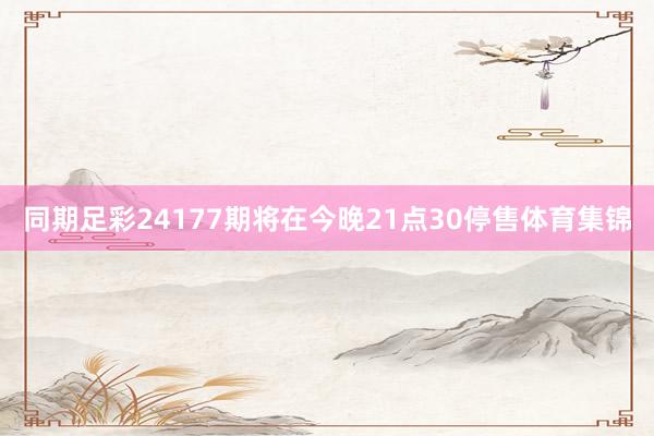 同期足彩24177期将在今晚21点30停售体育集锦