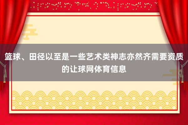 篮球、田径以至是一些艺术类神志亦然齐需要资质的让球网体育信息
