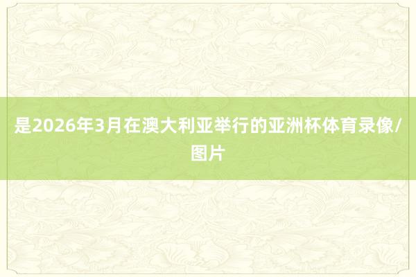 是2026年3月在澳大利亚举行的亚洲杯体育录像/图片