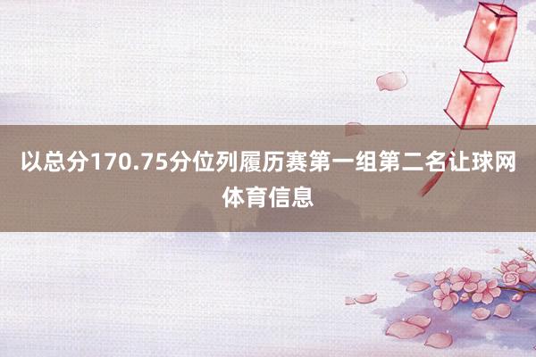以总分170.75分位列履历赛第一组第二名让球网体育信息