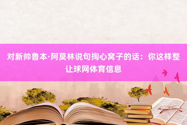 对新帅鲁本·阿莫林说句掏心窝子的话：你这样整让球网体育信息