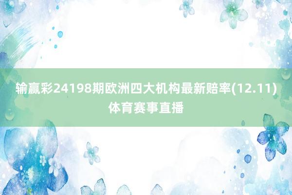 输赢彩24198期欧洲四大机构最新赔率(12.11)体育赛事直播