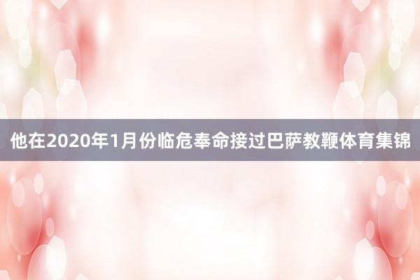 他在2020年1月份临危奉命接过巴萨教鞭体育集锦