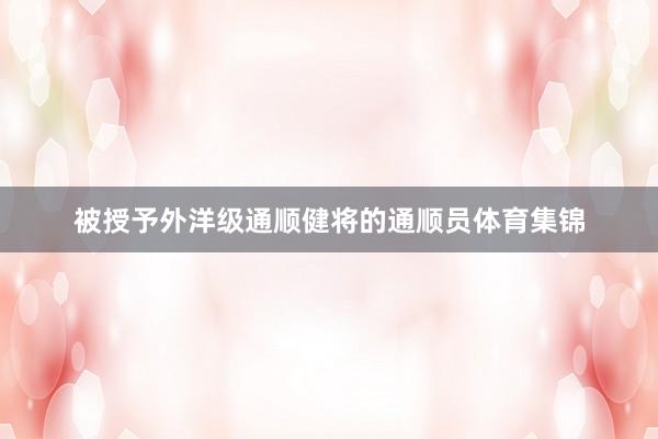 被授予外洋级通顺健将的通顺员体育集锦