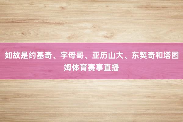 如故是约基奇、字母哥、亚历山大、东契奇和塔图姆体育赛事直播