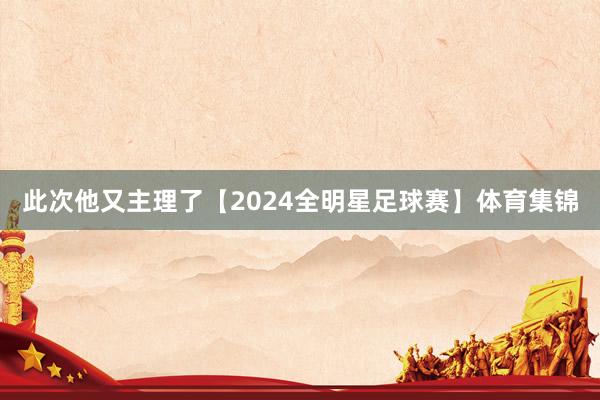 此次他又主理了【2024全明星足球赛】体育集锦