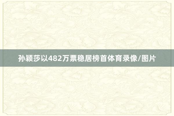 孙颖莎以482万票稳居榜首体育录像/图片