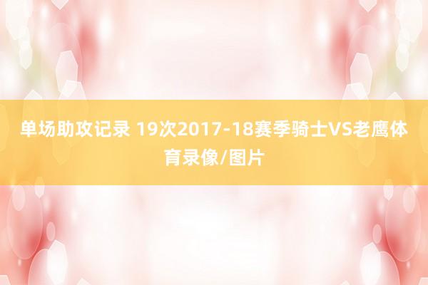 单场助攻记录 19次2017-18赛季骑士VS老鹰体育录像/图片