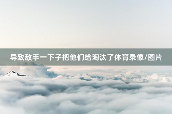 导致敌手一下子把他们给淘汰了体育录像/图片