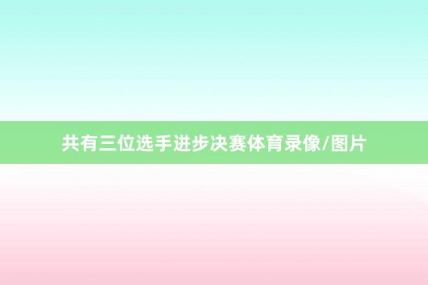 共有三位选手进步决赛体育录像/图片