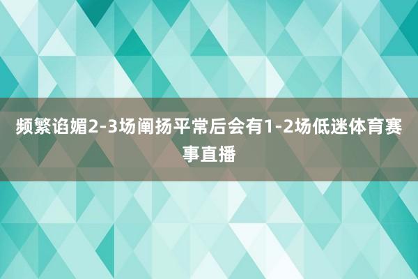 频繁谄媚2-3场阐扬平常后会有1-2场低迷体育赛事直播