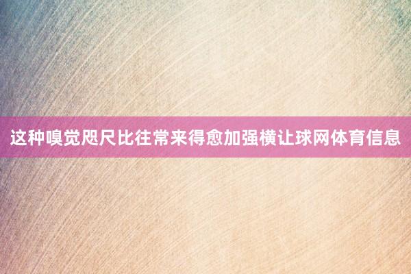 这种嗅觉咫尺比往常来得愈加强横让球网体育信息