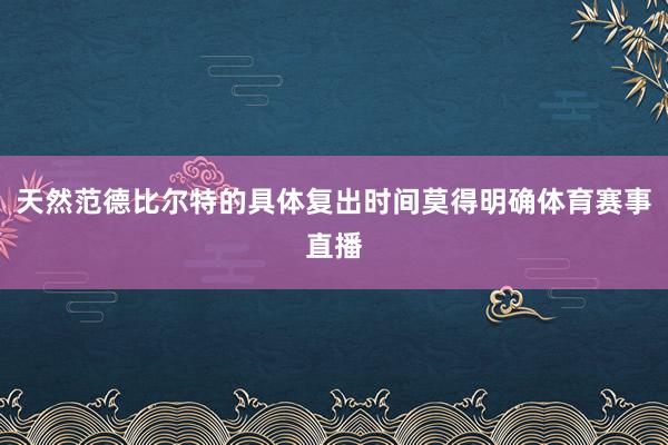 天然范德比尔特的具体复出时间莫得明确体育赛事直播